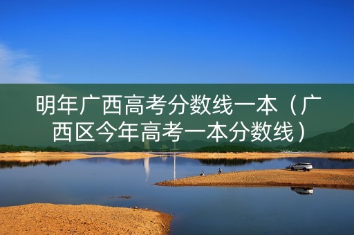 明年广西高考分数线一本（广西区今年高考一本分数线）