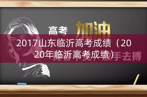 2017山东临沂高考成绩(2020年临沂高考成绩) 2017山东临沂高考成绩(2020年临沂高考成绩)