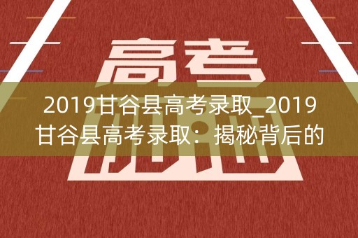 2019甘谷县高考录取_2019甘谷县高考录取：揭秘背后的秘密