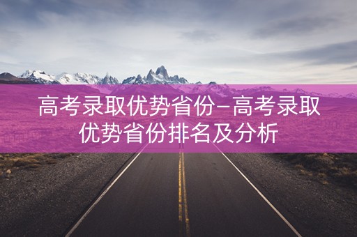 高考录取优势省份—高考录取优势省份排名及分析 高考录取优势省份—高考录取优势省份排名及分析