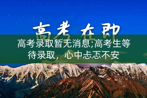 高考录取暂无消息;高考生等待录取，心中忐忑不安