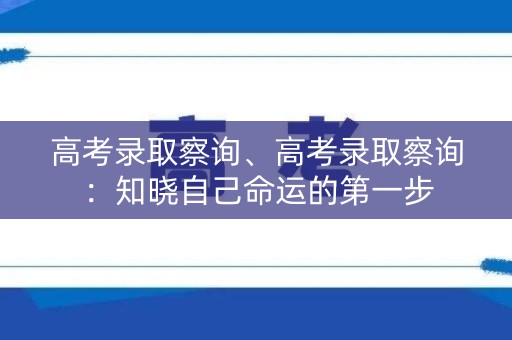 高考录取察询、高考录取察询：知晓自己命运的第一步