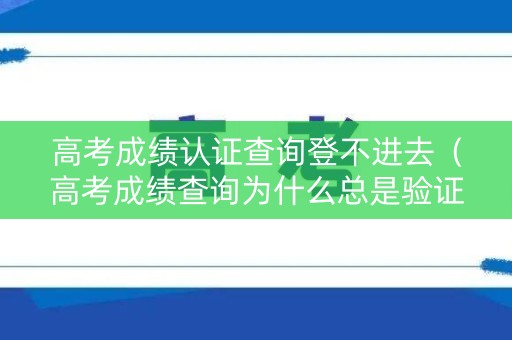 高考成绩认证查询登不进去（高考成绩查询为什么总是验证码错误）
