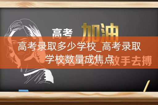 高考录取多少学校_高考录取学校数量成焦点