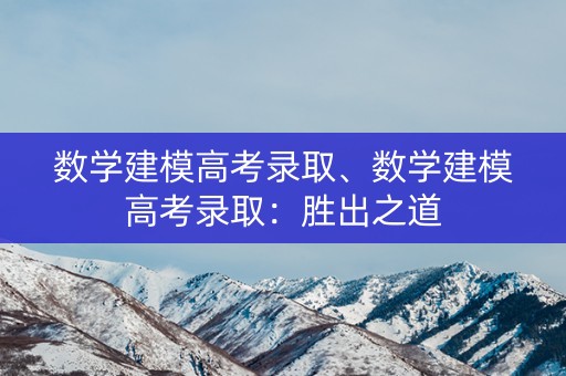 数学建模高考录取、数学建模高考录取：胜出之道