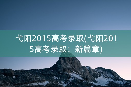弋阳2015高考录取(弋阳2015高考录取：新篇章)