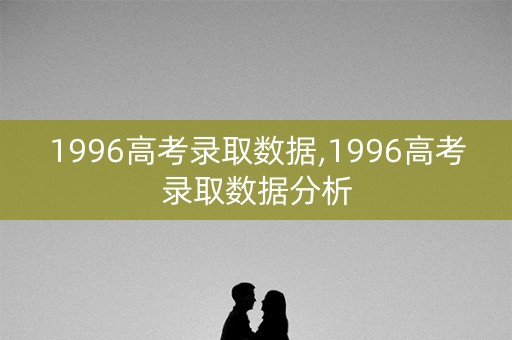 1996高考录取数据,1996高考录取数据分析