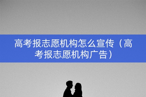 高考报志愿机构怎么宣传(高考报志愿机构广告) 高考报志愿机构怎么宣传(高考报志愿机构广告)