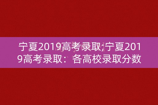 宁夏2019高考录取;宁夏2019高考录取：各高校录取分数线公布