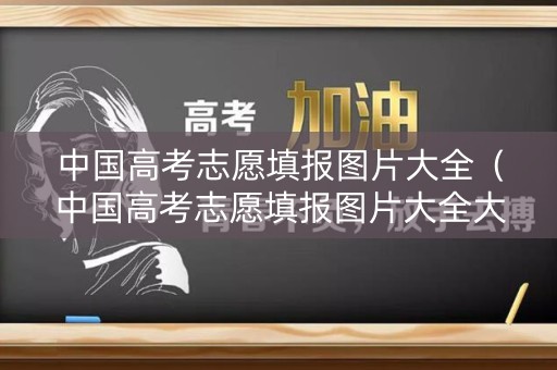 中国高考志愿填报图片大全(中国高考志愿填报图片大全大图) 中国高考志愿填报图片大全(中国高考志愿填报图片大全大图)