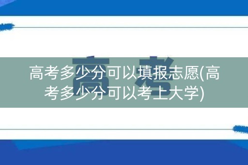 高考多少分可以填报志愿(高考多少分可以考上大学) 高考多少分可以填报志愿(高考多少分可以考上大学)