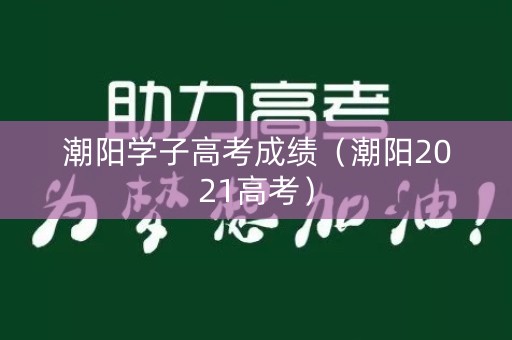 潮阳学子高考成绩（潮阳2021高考）