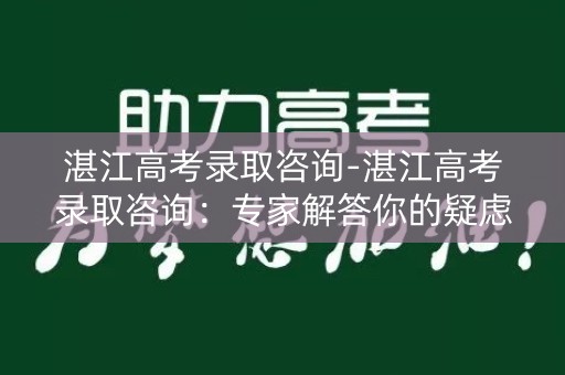 湛江高考录取咨询-湛江高考录取咨询：专家解答你的疑虑