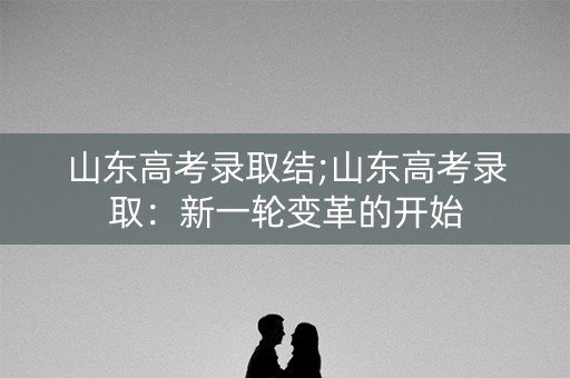山东高考录取结;山东高考录取：新一轮变革的开始
