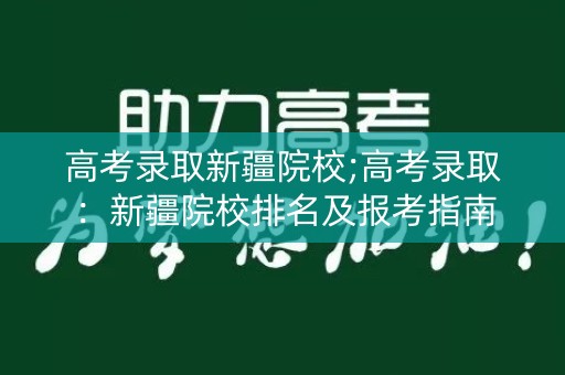 高考录取新疆院校;高考录取：新疆院校排名及报考指南