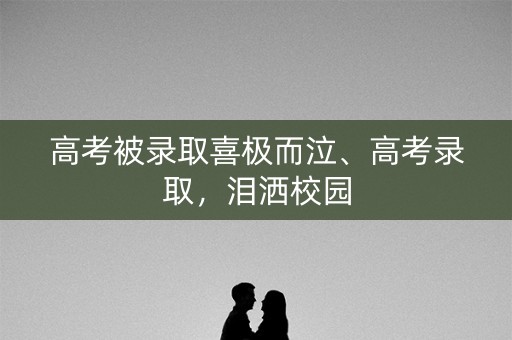 高考被录取喜极而泣、高考录取，泪洒校园