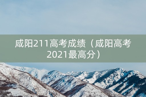 咸阳211高考成绩(咸阳高考2021最高分) 咸阳211高考成绩(咸阳高考2021最高分)