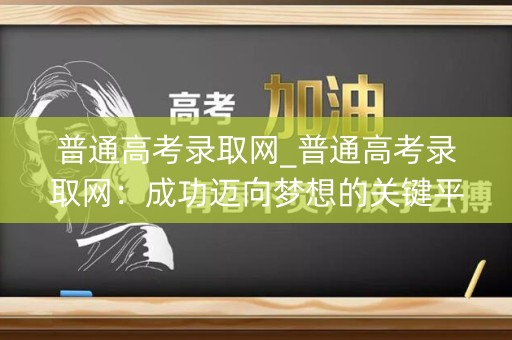 普通高考录取网_普通高考录取网：成功迈向梦想的关键平台
