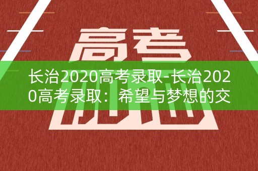 长治2020高考录取-长治2020高考录取：希望与梦想的交汇