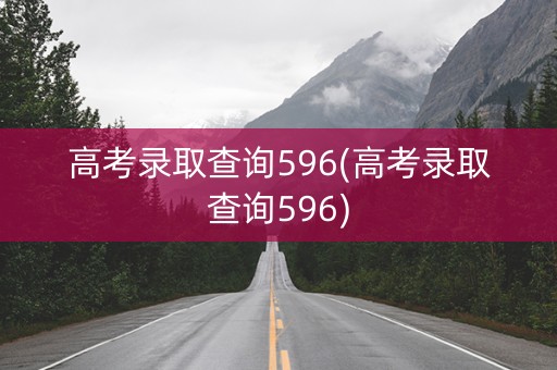 高考录取查询596(高考录取查询596)