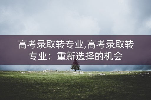 高考录取转专业,高考录取转专业：重新选择的机会