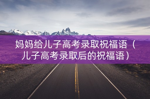 妈妈给儿子高考录取祝福语(儿子高考录取后的祝福语) 妈妈给儿子高考录取祝福语(儿子高考录取后的祝福语)