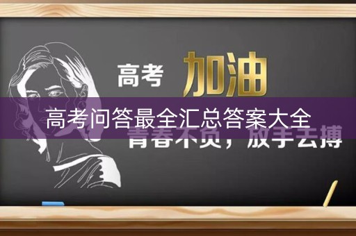 高考问答最全汇总答案大全 高考问答最全汇总答案大全
