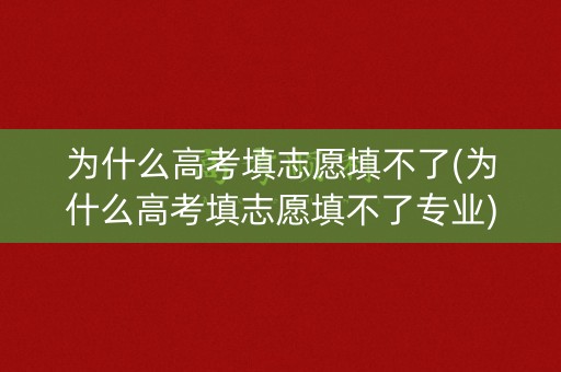 为什么高考填志愿填不了(为什么高考填志愿填不了专业) 为什么高考填志愿填不了(为什么高考填志愿填不了专业)