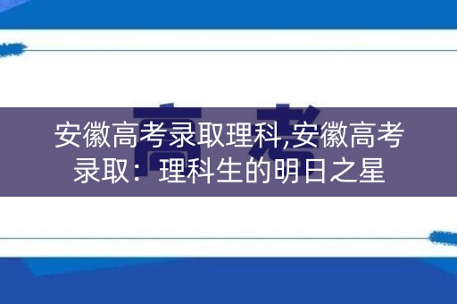 安徽高考录取理科,安徽高考录取：理科生的明日之星