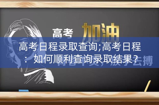 高考日程录取查询;高考日程:如何顺利查询录取结果? 高考日程录取查询;高考日程:如何顺利查询录取结果?