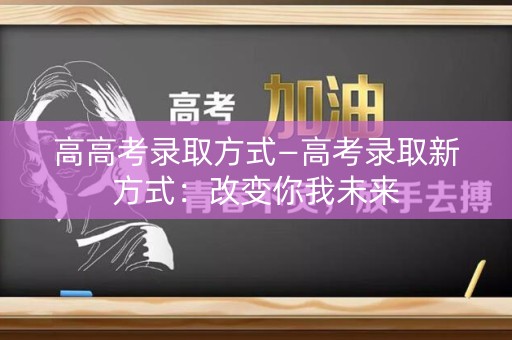 高高考录取方式—高考录取新方式：改变你我未来