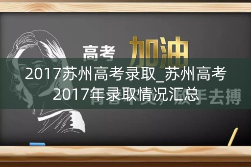 2017苏州高考录取_苏州高考2017年录取情况汇总 2017苏州高考录取_苏州高考2017年录取情况汇总