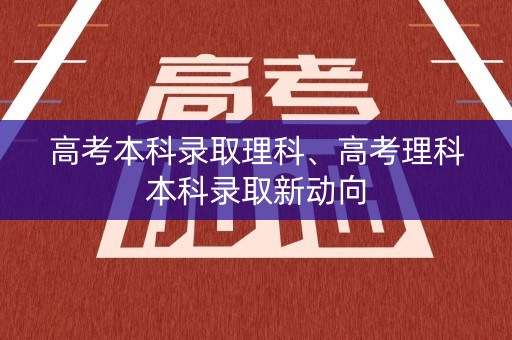 高考本科录取理科、高考理科本科录取新动向