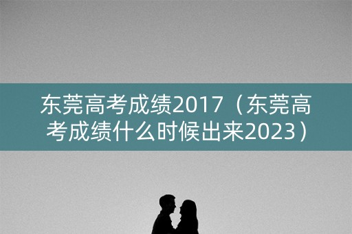 东莞高考成绩2017(东莞高考成绩什么时候出来2023) 东莞高考成绩2017(东莞高考成绩什么时候出来2023)