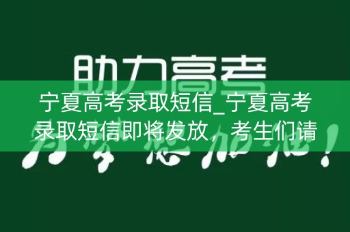 宁夏高考录取短信_宁夏高考录取短信即将发放,考生们请注意查收 宁夏高考录取短信_宁夏高考录取短信即将发放,考生们请注意查收