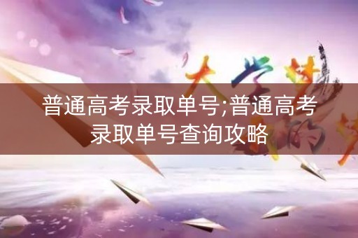 普通高考录取单号;普通高考录取单号查询攻略