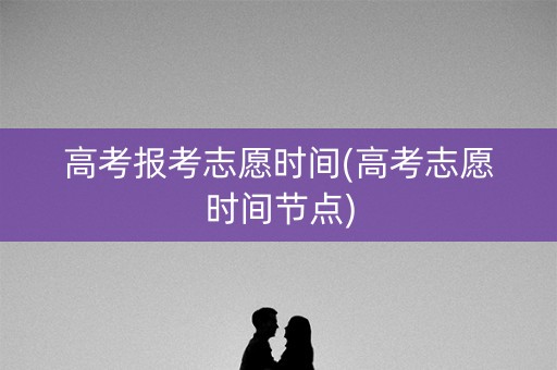 高考报考志愿时间(高考志愿时间节点) 高考报考志愿时间(高考志愿时间节点)
