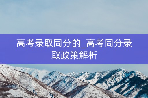 高考录取同分的_高考同分录取政策解析