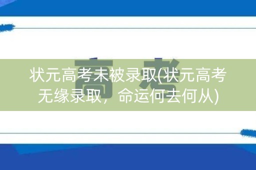 状元高考未被录取(状元高考无缘录取，命运何去何从)