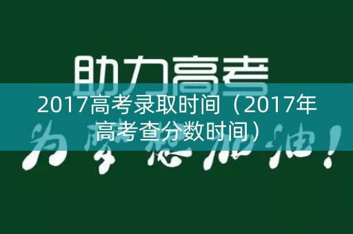 2017高考录取时间（2017年高考查分数时间）