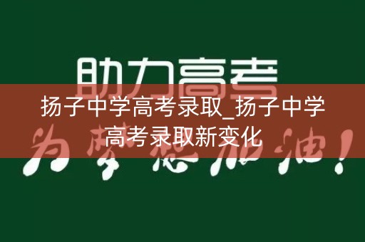 扬子中学高考录取_扬子中学高考录取新变化