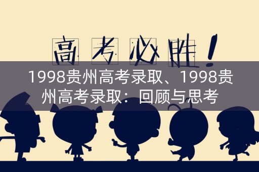 1998贵州高考录取、1998贵州高考录取：回顾与思考