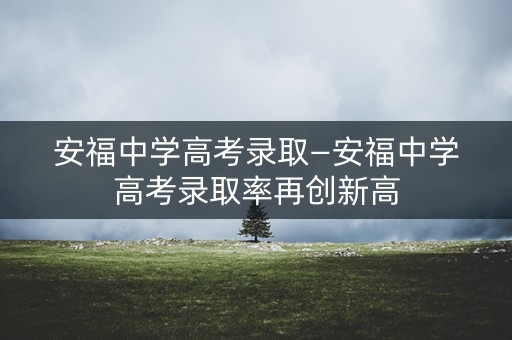 安福中学高考录取—安福中学高考录取率再创新高