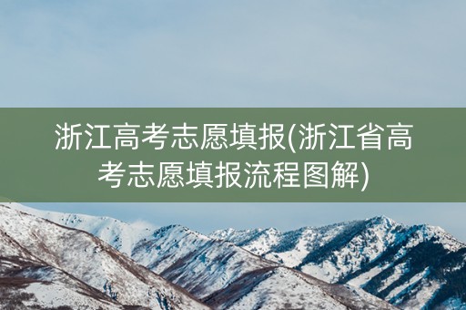 浙江高考志愿填报(浙江省高考志愿填报流程图解) 浙江高考志愿填报(浙江省高考志愿填报流程图解)