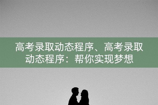 高考录取动态程序、高考录取动态程序：帮你实现梦想