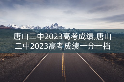 唐山二中2023高考成绩,唐山二中2023高考成绩一分一档是多少 唐山二中2023高考成绩,唐山二中2023高考成绩一分一档是多少
