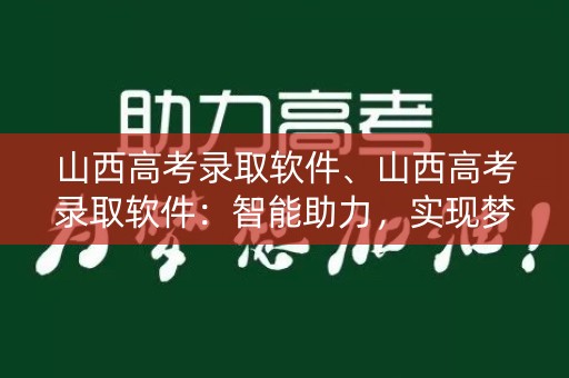 山西高考录取软件、山西高考录取软件：智能助力，实现梦想