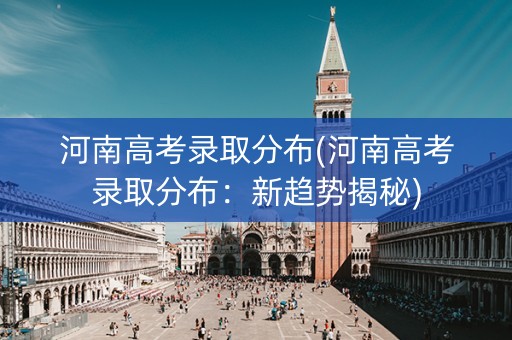 河南高考录取分布(河南高考录取分布：新趋势揭秘)