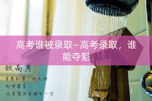高考谁被录取—高考录取,谁能夺魁 高考谁被录取—高考录取,谁能夺魁