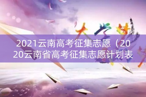 2021云南高考征集志愿（2020云南省高考征集志愿计划表）